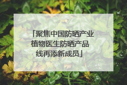 聚焦中国防晒产业 植物医生防晒产品线再添新成员
