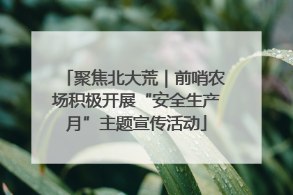 聚焦北大荒｜前哨农场积极开展“安全生产月”主题宣传活动