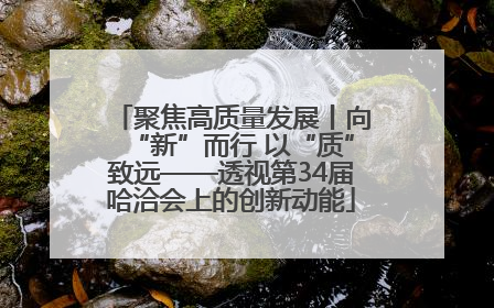聚焦高质量发展丨向“新”而行 以“质”致远——透视第34届哈洽会上的创新动能