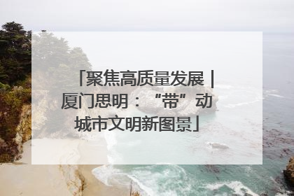 聚焦高质量发展｜厦门思明：“带”动城市文明新图景