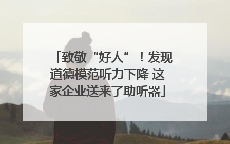 致敬“好人”！发现道德模范听力下降 这家企业送来了助听器