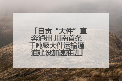 自贡“大件”直奔泸州 川南首条千吨级大件运输通道建设加速推进