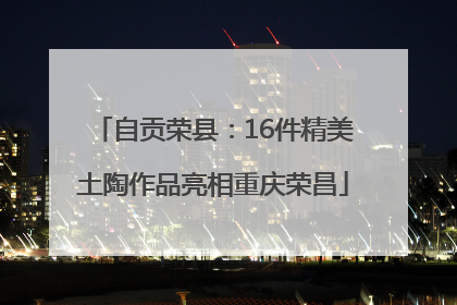 自贡荣县：16件精美土陶作品亮相重庆荣昌
