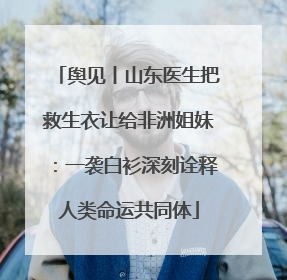 舆见丨山东医生把救生衣让给非洲姐妹：一袭白衫深刻诠释人类命运共同体