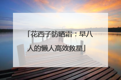 花西子防晒霜：早八人的懒人高效救星