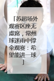 苏超场外观赛区座无虚席，常州球迷雨中撑伞观赛：希望能进一球