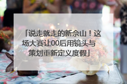 说走就走的新佘山！这场大赛让00后用镜头与策划重新定义度假