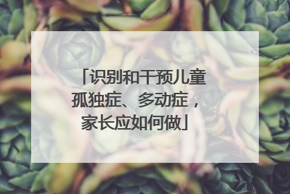 识别和干预儿童孤独症、多动症，家长应如何做