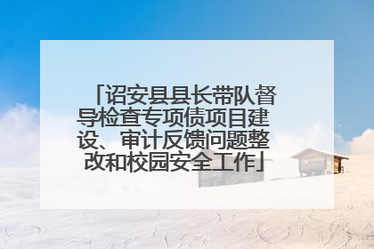 诏安县县长带队督导检查专项债项目建设、审计反馈问题整改和校园安全工作