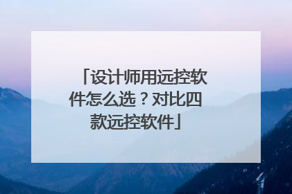 设计师用远控软件怎么选？对比四款远控软件