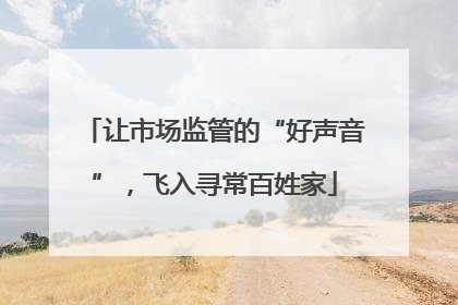 让市场监管的“好声音”，飞入寻常百姓家