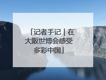 记者手记｜在大阪世博会感受多彩中国
