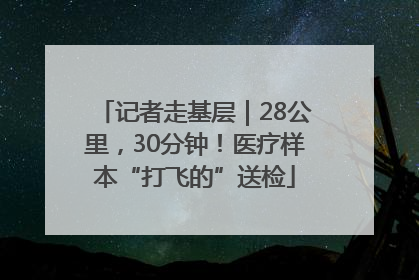 记者走基层｜28公里，30分钟！医疗样本“打飞的”送检