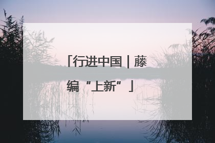 行进中国｜藤编“上新”