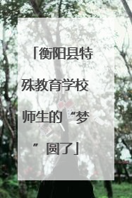 衡阳县特殊教育学校师生的“梦”圆了
