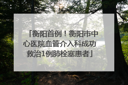 衡阳首例！衡阳市中心医院血管介入科成功救治1例肺栓塞患者
