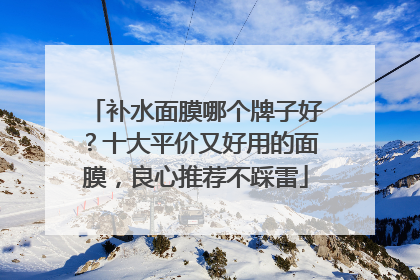 补水面膜哪个牌子好？十大平价又好用的面膜，良心推荐不踩雷