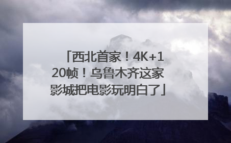 西北首家！4K+120帧！乌鲁木齐这家影城把电影玩明白了