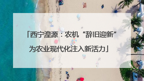 西宁湟源：农机“辞旧迎新” 为农业现代化注入新活力