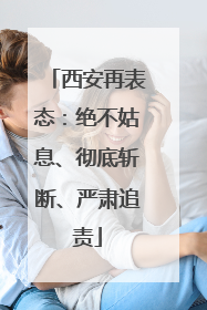 西安再表态：绝不姑息、彻底斩断、严肃追责