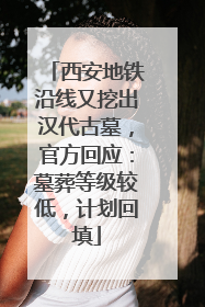 西安地铁沿线又挖出汉代古墓，官方回应：墓葬等级较低，计划回填