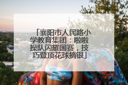 襄阳市人民路小学教育集团：啦啦操队闪耀国赛，技巧登顶花球摘银