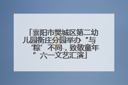 襄阳市樊城区第二幼儿园衡庄分园举办“与‘粽’不同，致敬童年”六一文艺汇演