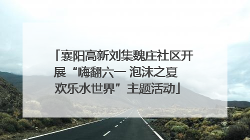 襄阳高新刘集魏庄社区开展“嗨翻六一 泡沫之夏 欢乐水世界”主题活动