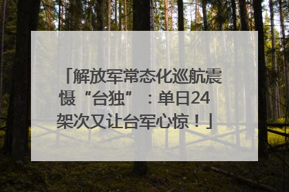 解放军常态化巡航震慑“台独”：单日24架次又让台军心惊！