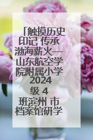 触摸历史印记 传承渤海薪火—山东航空学院附属小学 2024 级 4 班滨州 市档案馆研学实践活动