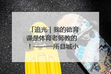 追光｜我的德育课是体育老师教的！——一所县城小学的思政课改革