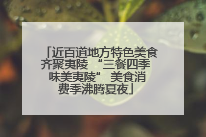 近百道地方特色美食齐聚夷陵 “三餐四季 味美夷陵” 美食消费季沸腾夏夜
