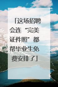 这场招聘会连“完美证件照”都帮毕业生免费安排了