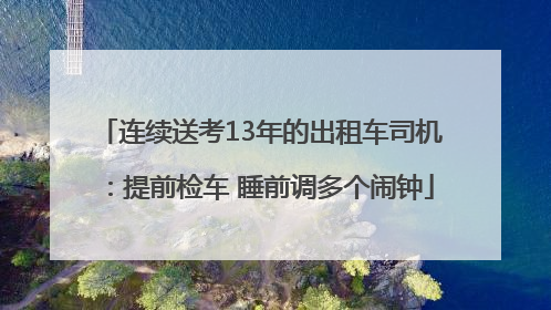 连续送考13年的出租车司机：提前检车 睡前调多个闹钟