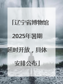 辽宁省博物馆2025年暑期延时开放，具体安排公布