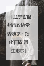 辽宁省锦州市政协常委薄学：续化石情 圆生态梦