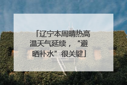 辽宁本周晴热高温天气延续，“避晒补水”很关键