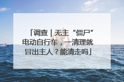 调查｜无主“僵尸”电动自行车，一清理就冒出主人？能清走吗