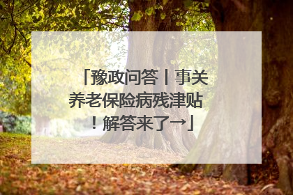 豫政问答丨事关养老保险病残津贴！解答来了→