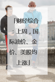 财经综合：上周，国际油价、金价、美股均上涨