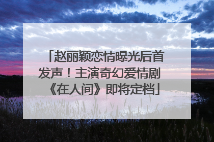 赵丽颖恋情曝光后首发声！主演奇幻爱情剧《在人间》即将定档