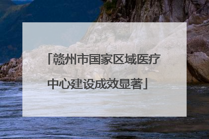 赣州市国家区域医疗中心建设成效显著