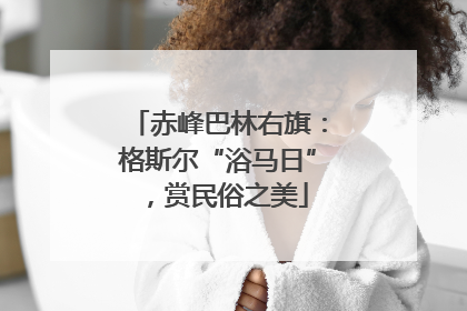 赤峰巴林右旗：格斯尔“浴马日”，赏民俗之美
