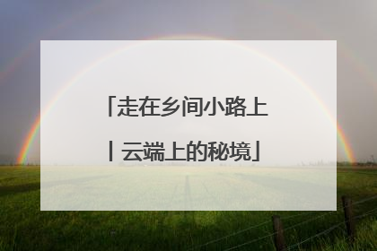 走在乡间小路上丨云端上的秘境