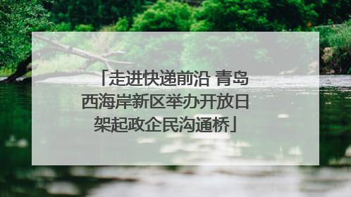 走进快递前沿 青岛西海岸新区举办开放日架起政企民沟通桥