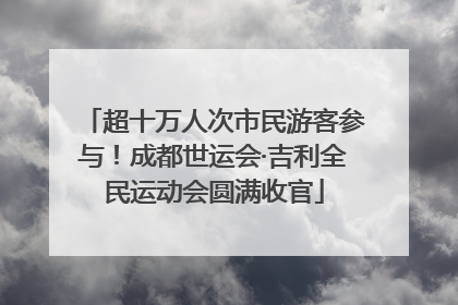 超十万人次市民游客参与！成都世运会·吉利全民运动会圆满收官
