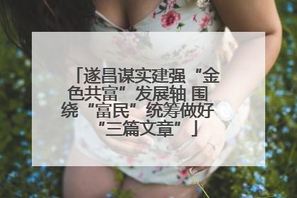遂昌谋实建强“金色共富”发展轴 围绕“富民”统筹做好“三篇文章”