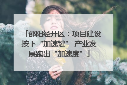邵阳经开区：项目建设按下“加速键” 产业发展跑出“加速度”