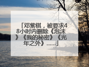 邓紫棋，被要求48小时内删除《泡沫》《我的秘密》《光年之外》……