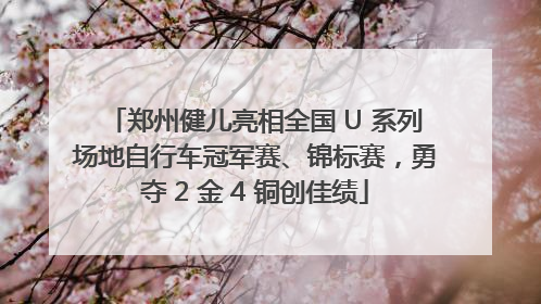 郑州健儿亮相全国 U 系列场地自行车冠军赛、锦标赛，勇夺 2 金 4 铜创佳绩